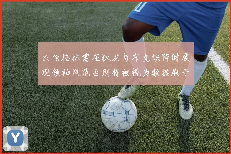 杰伦格林需在狄龙与布克缺阵时展现领袖风范否则将被视为数据刷子