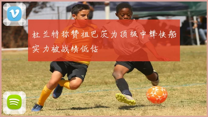 杜兰特称赞祖巴茨为顶级中锋快船实力被战绩低估