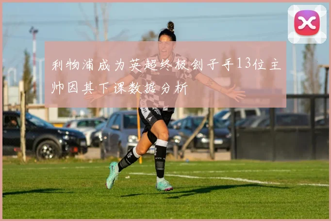 利物浦成为英超终极刽子手13位主帅因其下课数据分析