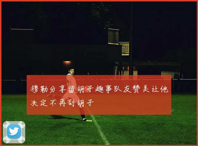 穆勒分享留胡子趣事队友赞美让他决定不再刮胡子