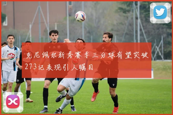 克尼佩尔新秀赛季三分球有望突破273记表现引人瞩目