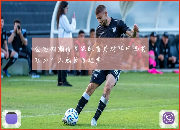 金志树期待国家队首秀对阵巴西将助力个人成长与进步