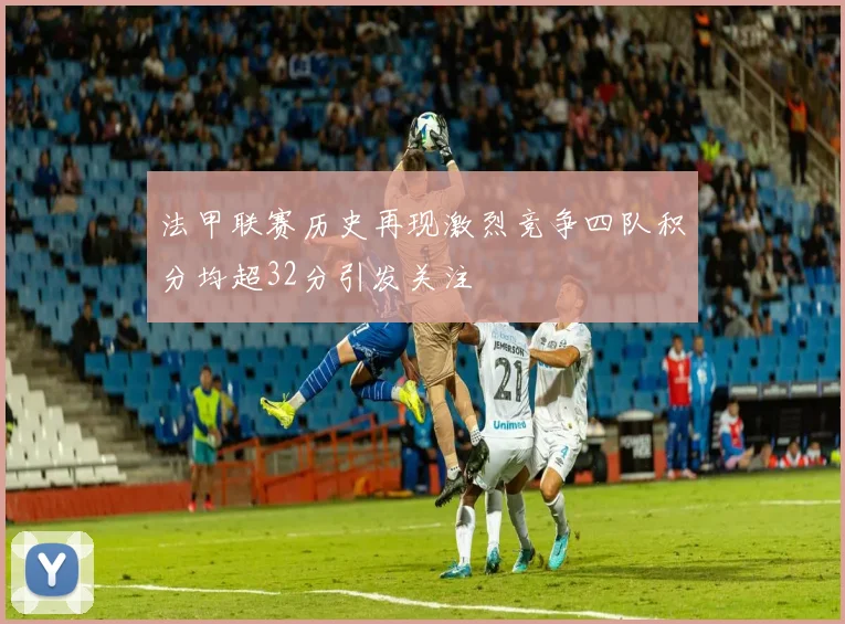 法甲联赛历史再现激烈竞争四队积分均超32分引发关注
