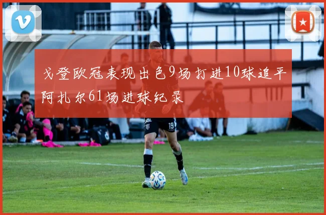 戈登欧冠表现出色9场打进10球追平阿扎尔61场进球纪录