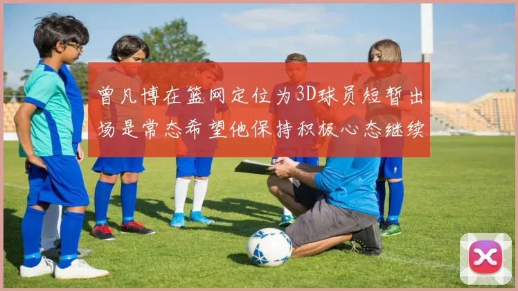 曾凡博在篮网定位为3D球员短暂出场是常态希望他保持积极心态继续努力