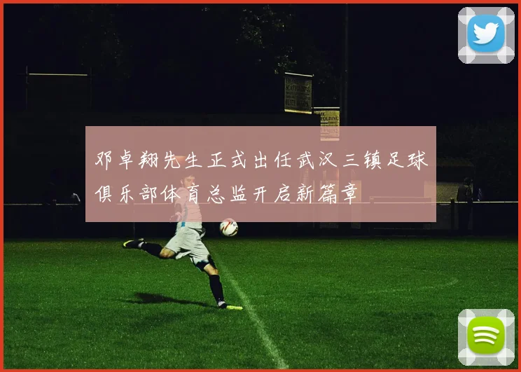 邓卓翔先生正式出任武汉三镇足球俱乐部体育总监开启新篇章