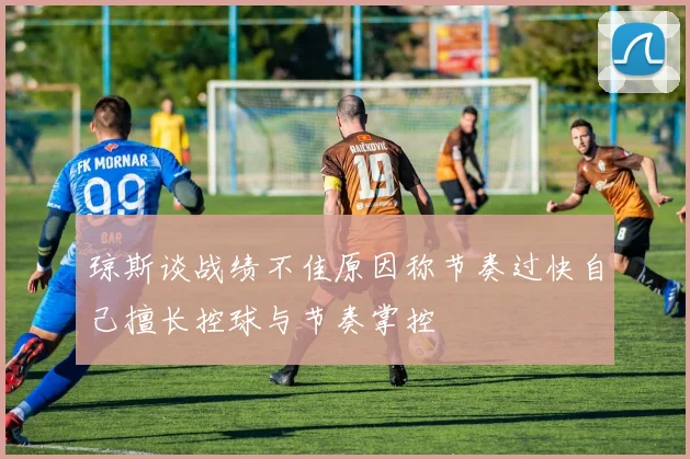 琼斯谈战绩不佳原因称节奏过快自己擅长控球与节奏掌控