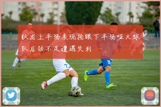 狄龙上半场表现抢眼下半场哑火球队后劲不足遭遇失利