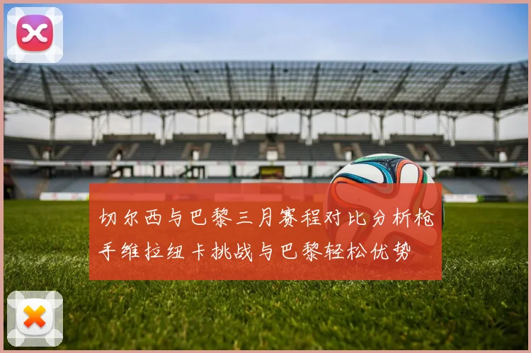切尔西与巴黎三月赛程对比分析枪手维拉纽卡挑战与巴黎轻松优势