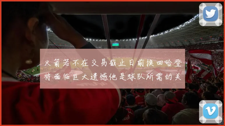 火箭若不在交易截止日前换回哈登将面临巨大遗憾他是球队所需的关键拼图