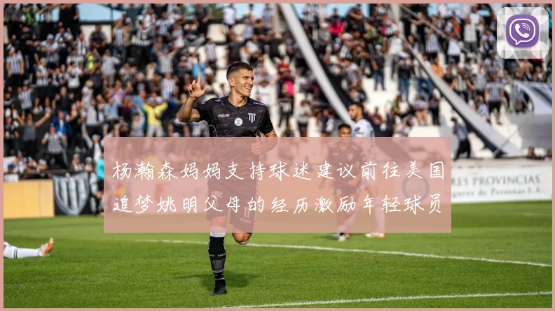 杨瀚森妈妈支持球迷建议前往美国追梦姚明父母的经历激励年轻球员