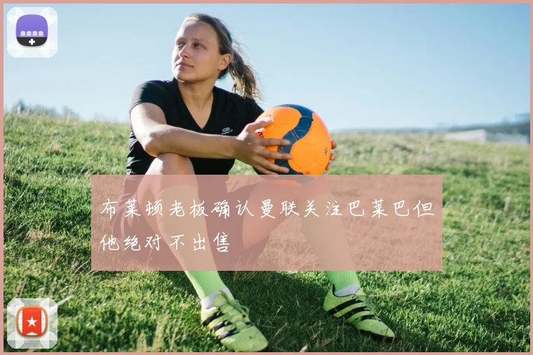 布莱顿老板确认曼联关注巴莱巴但他绝对不出售