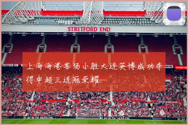 上海海港客场小胜大连英博成功夺得中超三连冠荣耀