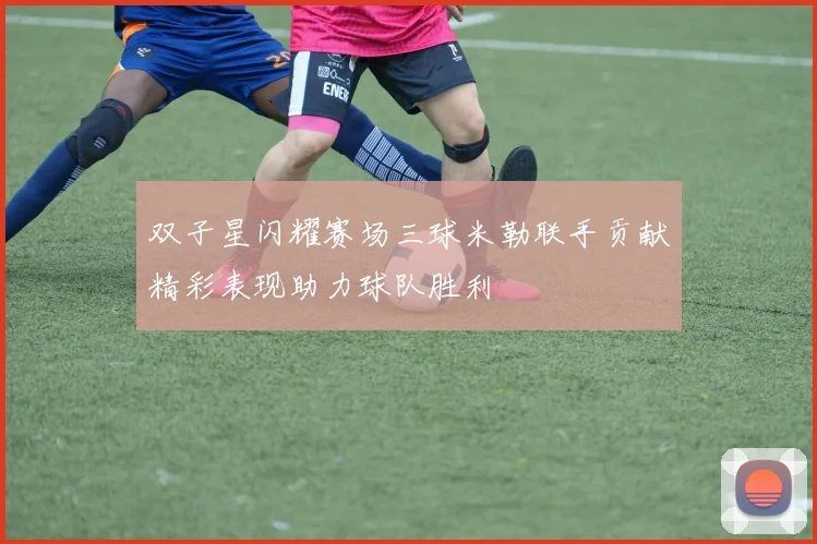双子星闪耀赛场三球米勒联手贡献精彩表现助力球队胜利