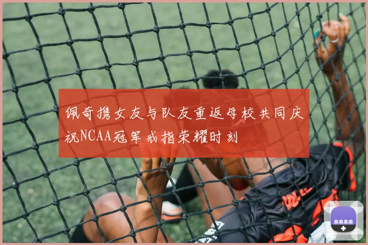 佩奇携女友与队友重返母校共同庆祝NCAA冠军戒指荣耀时刻