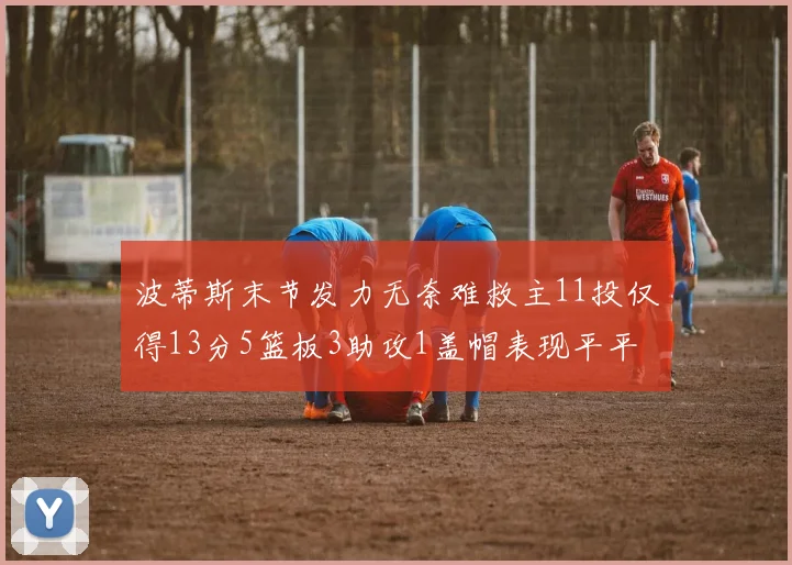 波蒂斯末节发力无奈难救主11投仅得13分5篮板3助攻1盖帽表现平平