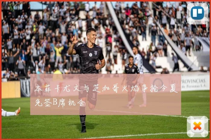 本菲卡尤文与芝加哥火焰争抢今夏免签B席机会