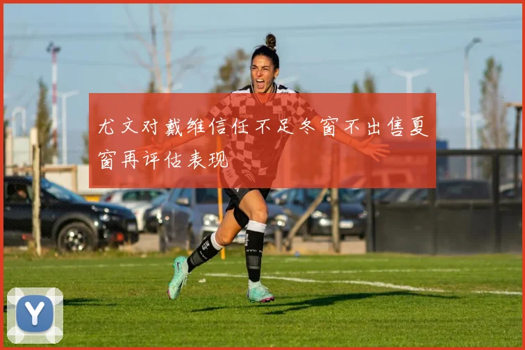 尤文对戴维信任不足冬窗不出售夏窗再评估表现