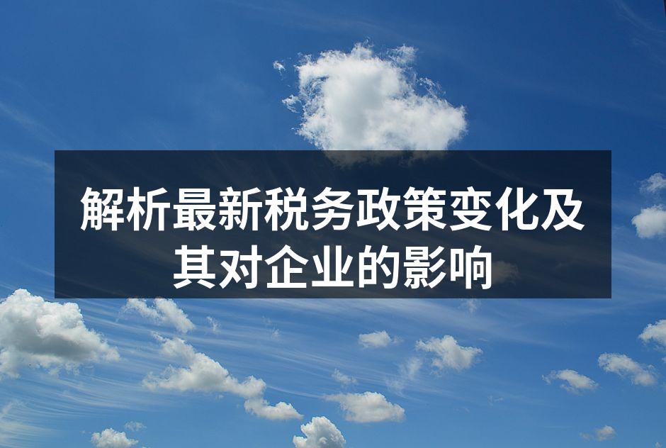 解析最新税务政策变化及其对企业的影响