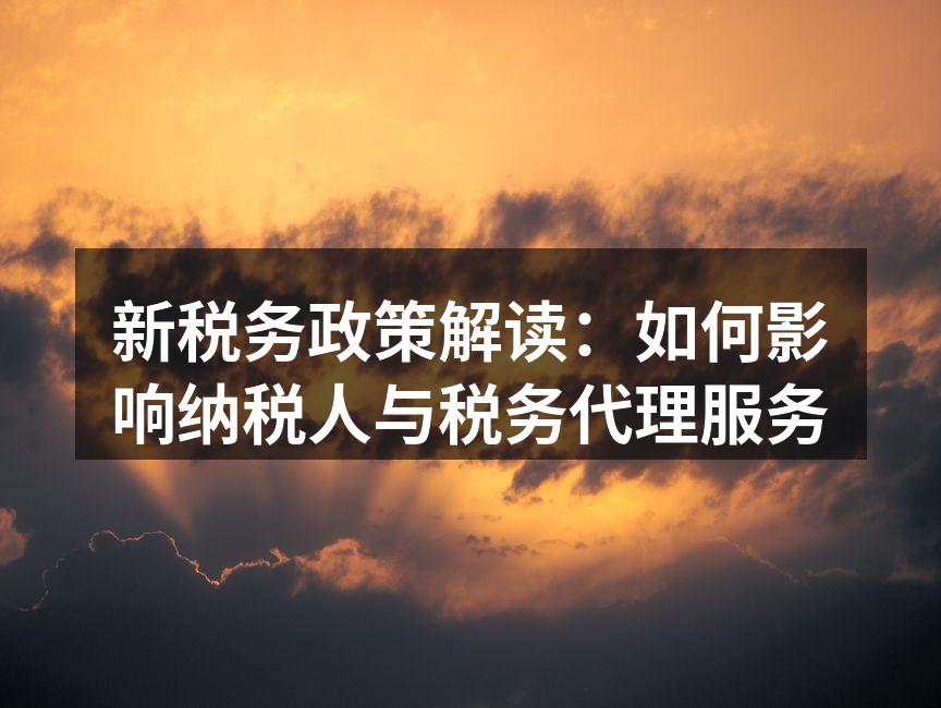 新税务政策解读：如何影响纳税人与税务代理服务