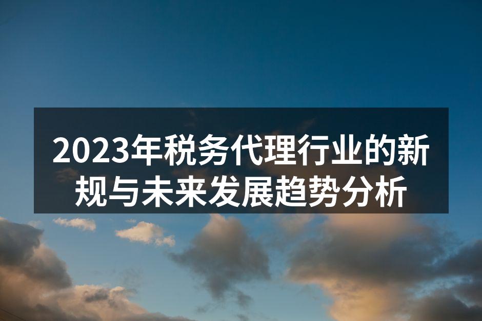 2023年税务代理行业的新规与未来发展趋势分析